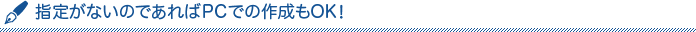 指定がないのであればPCでの作成もOK!
